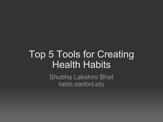 Top 5 tools for creating  health habits! Shubha Lakshmi Bhat Stanford Medical School, Year 1 habits.stanford.edu  May 4, 2010 