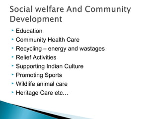  Education
 Community Health Care

 Recycling – energy and wastages

 Relief Activities

 Supporting Indian Culture

 Promoting Sports

 Wildlife animal care

 Heritage Care etc…
 
