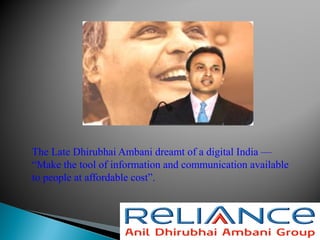 The Late Dhirubhai Ambani dreamt of a digital India —
“Make the tool of information and communication available
to people at affordable cost”.
 