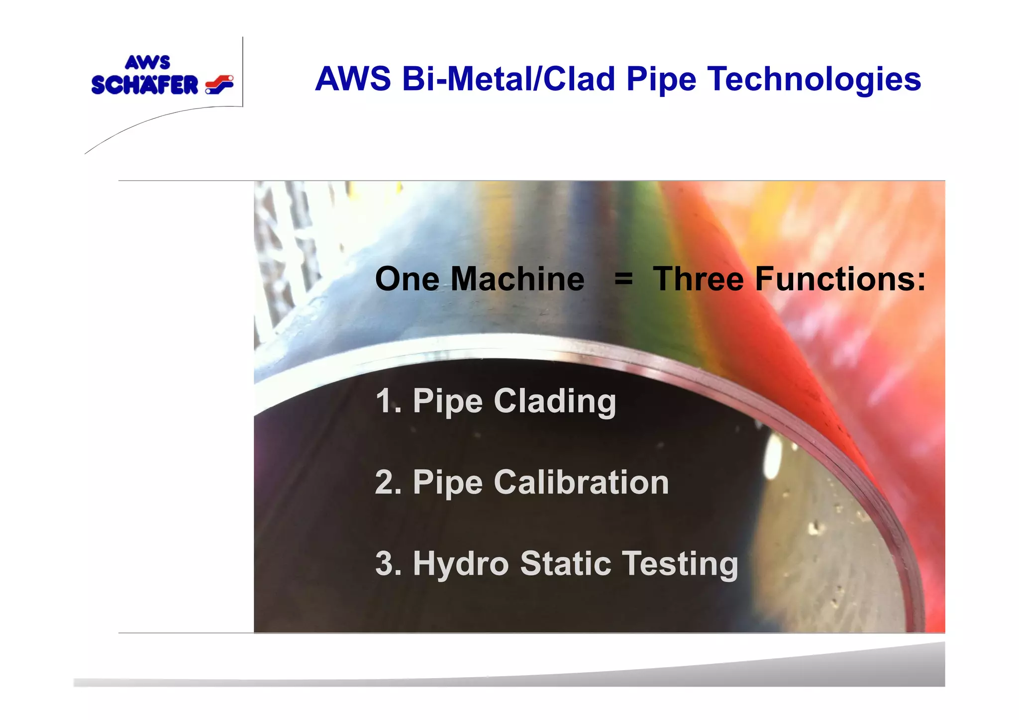 One Machine = Three Functions:
1. Pipe Clading
2. Pipe Calibration
3. Hydro Static Testing
AWS Bi-Metal/Clad Pipe Technologies
 