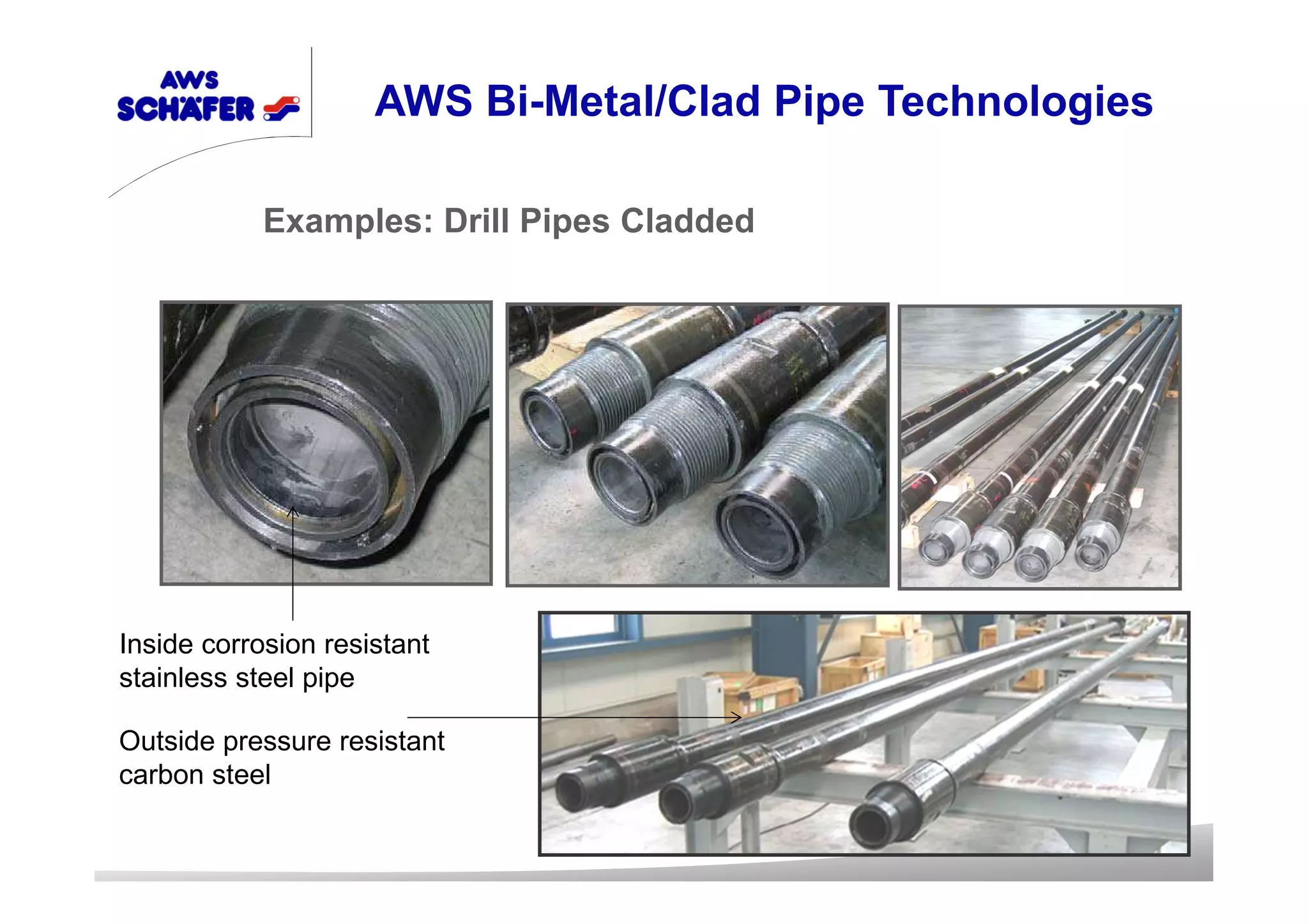 Examples: Drill Pipes Cladded
AWS Bi-Metal/Clad Pipe Technologies
Inside corrosion resistant
stainless steel pipe
Outside pressure resistant
carbon steel
 