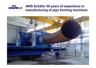 AWS Schäfer 50 years of experience in
manufacturing of pipe forming machines
 