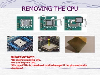 REMOVING THE CPU
IMPORTANT NOTE:
*Be careful removing CPU.
*Do not drop the CPU.
*Pin type CPU’s is considered totally damaged if the pins are totally
disaligned!
 