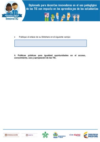  Publique el enlace de su Slidshare en el siguiente campo:
ii. Políticas públicas para igualdad oportunidades en el acceso,
conocimiento, uso y apropiación de las TIC.
 