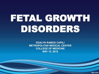 FETAL GROWTH
DISORDERS
EDALYN RAMOS CAPILI
METROPOLITAN MEDICAL CENTER
COLLEGE OF MEDICINE
MAY 15, 2018
 