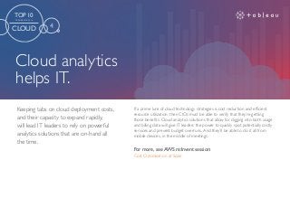 Cloud analytics
helps IT.
For more, see AWS re:Invent session:
Cost Optimization at Scale
If a prime lure of cloud technology strategies is cost reduction and efficient
resource utilization, then CIOs must be able to verify that they’re getting
those benefits. Cloud analytics solutions that allow for digging into both usage
and billing data will give IT leaders the power to quickly spot potentially costly
services and prevent budget overruns. And they’ll be able to do it all from
mobile devices, in the middle of meetings.
Keeping tabs on cloud deployment costs,
and their capacity to expand rapidly,
will lead IT leaders to rely on powerful
analytics solutions that are on-hand all
the time.
TOP 10
TRENDS FOR 2016
CLOUD 4
 