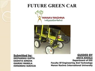 FUTURE GREEN CAR
GUIDED BY
ANITA KHOSLA
Department of EEE
Faculty Of Engineering And Technology
Manav Rachna International University
Submitted by:
DEEPANSHU GUPTA
EASHITA SINGHA
GAURAV MANGLA
HIMANSHU SUKHIJA
 