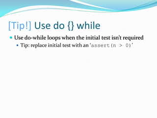 [Tip!] Use do {} while
 Use do-while loops when the initial test isn’t required
 Tip: replace initial test with an ‘assert(n > 0)’
 