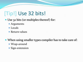 [Tip!] Use 32 bits!
 Use 32 bits (or multiples thereof) for:
 Arguments
 Locals
 Return values
 When using smaller types compiler has to take care of:
 Wrap-around
 Sign-extension
 