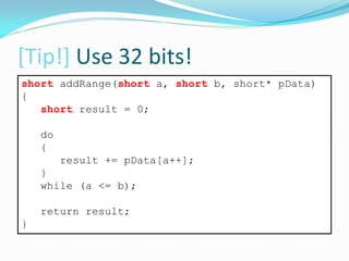 [Tip!] Use 32 bits!
short addRange(short a, short b, short* pData)
{
short result = 0;
do
{
result += pData[a++];
}
while (a <= b);
return result;
}
 