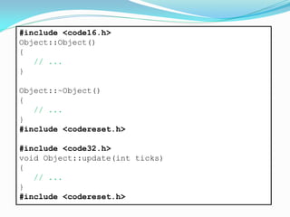 #include <code16.h>
Object::Object()
{
// ...
}
Object::~Object()
{
// ...
}
#include <codereset.h>
#include <code32.h>
void Object::update(int ticks)
{
// ...
}
#include <codereset.h>
 