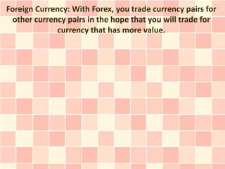 Foreign Currency: With Forex, you trade currency pairs for
 other currency pairs in the hope that you will trade for
             currency that has more value.
 