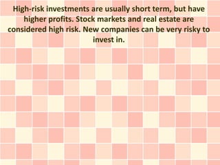 High-risk investments are usually short term, but have
    higher profits. Stock markets and real estate are
considered high risk. New companies can be very risky to
                        invest in.
 