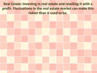 Real Estate: Investing in real estate and reselling it with a
profit. Fluctuations in the real estate market can make this
                  riskier than it used to be.
 