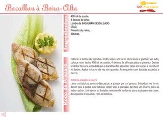Chef Alex Caputo
     Bacalhau à Beira-Alta
                                       400 ml de azeite;




                      Ingredientes
                                       4 dentes de alho;
                                       Lombo de BACALHAU DESSALGADO
                                       DIAS;
                                       Pimenta do reino;
                                       Batatas.




                                       Colocar o lombo de bacalhau DIAS sobre um forno de brasas e grelhar. Ao lado,
                                       colocar num tacho 400 ml de azeite, 4 dentes de alho picados e pimenta. Deixar
                     Modo de Preparo   levantar fervura. À medida que o bacalhau for assando, fazer em lascas e introduzir
                                       no tacho. Agitar o tacho de vez em quando. Acompanhe com batatas assadas a
                                       murro.

                                       Batatas assadas a murro
                                       Lavar as batatas, sem as descascar, e passar por sal grosso. Introduzir no forno.
                                       Assim que a polpa das batatas ceder sob a pressão, dê-lhes um murro para as
                                       esborrachar. Introduzir as batatas novamente no forno para acabarem de cozer.
                                       Acompanhe o bacalhau com as batatas.




28
 
