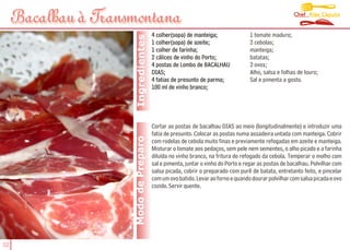 Chef Alex Caputo
     Bacalhau à Transmontana
                                       4 colher(sopa) de manteiga;               1 tomate maduro;




                      Ingredientes
                                       1 colher(sopa) de azeite;                 2 cebolas;
                                       1 colher de farinha;                      manteiga;
                                       2 cálices de vinho do Porto;              batatas;
                                       4 postas de Lombo de BACALHAU             2 ovos;
                                       DIAS;                                     Alho, salsa e folhas de louro;
                                       4 fatias de presunto de parma;            Sal e pimenta a gosto.
                                       100 ml de vinho branco;




                                       Cortar as postas de bacalhau DIAS ao meio (longitudinalmente) e introduzir uma
                                       fatia de presunto. Colocar as postas numa assadeira untada com manteiga. Cobrir
                     Modo de Preparo   com rodelas de cebola muito finas e previamente refogadas em azeite e manteiga.
                                       Misturar o tomate aos pedaços, sem pele nem sementes, o alho picado e a farinha
                                       diluída no vinho branco, na fritura do refogado da cebola. Temperar o molho com
                                       sal e pimenta, juntar o vinho do Porto e regar as postas de bacalhau. Polvilhar com
                                       salsa picada, cobrir o preparado com purê de batata, entretanto feito, e pincelar
                                       com um ovo batido. Levar ao forno e quando dourar polvilhar com salsa picada e ovo
                                       cozido. Servir quente.




32
 