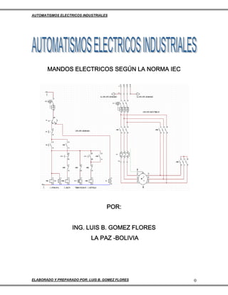AUTOMATISMOS ELECTRICOS INDUSTRIALES
MANDOS ELECTRICOS SEGÚN LA NORMA IEC
POR:
ING. LUIS B. GOMEZ FLORES
LA PAZ -BOLIVIA
ELABORADO Y PREPARADO POR: LUIS B. GOMEZ FLORES 0
 