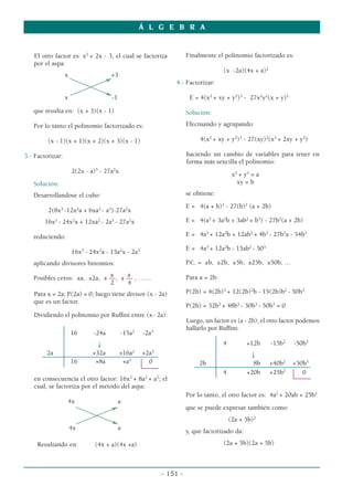 Á L G E B R A


   El otro factor es: x2 + 2x - 3, el cual se factoriza             Finalmente el polinomio factorizado es:
   por el aspa:
                                                                                   (x -2a)(4x + a)2
                  x                  +3
                                                              4.- Factorizar:

                  x                  -1                              E = 4(x2 + xy + y2)3 - 27x2y2(x + y)2

   que resulta en: (x + 3)(x - 1)                                   Solución:

   Por lo tanto el polinomio factorizado es:                        Efectuando y agrupando:

         (x - 1)(x + 1)(x + 2)(x + 3)(x - 1)                             4(x2 + xy + y2)3 - 27(xy)2(x2 + 2xy + y2)

3.- Factorizar:                                                     haciendo un cambio de variables para tener en
                                                                    forma más sencilla el polinomio:
                      2(2x - a)3 - 27a2x
                                                                                        x2 + y2 = a
   Solución:                                                                              xy = b

   Desarrollandose el cubo:                                         se obtiene:
                                                                    E = 4(a + b)3 - 27(b)2 (a + 2b)
         2(8x3 -12x2a + 6xa2 - a3)-27a2x
        16x3 - 24x2a + 12xa2 - 2a3 - 27a2x                          E = 4(a3 + 3a2b + 3ab2 + b3) - 27b2(a + 2b)

   reduciendo:                                                      E = 4a3 + 12a2b + 12ab2 + 4b3 - 27b2a - 54b3

                                                                    E = 4a3 + 12a2b - 15ab2 - 503
                      16x3 - 24x2a - 15a2x - 2a3
   aplicando divisores binomios:                                    P.C. = ±b, ±2b, ±5b, ±25b, ±50b, …
                              a     a                               Para a = 2b:
   Posibles ceros: ±a, ±2a, ± ––, ± –– , ……
                              2     4
   Para x = 2a; P(2a) = 0; luego tiene divisor (x - 2a)             P(2b) = 4(2b)3 + 12(2b)2b - 15(2b)b2 - 50b3
   que es un factor.
                                                                    P(2b) = 32b3 + 48b3 - 30b3 - 50b3 = 0
   Dividiendo el polinomio por Ruffini entre (x- 2a):
                                                                    Luego, un factor es (a - 2b); el otro factor podemos
                                                                    hallarlo por Ruffini:
                      16      -24a         -15a2   -2a3
                               ↓                                                   4          +12b    -15b2   -50b3
                                               2      3
        2a                   +32a          +16a    +2a                                         ↓
                      16      +8a           +a2      0                   2b                     8b    +40b2   +50b3
                                                                                   4          +20b    +25b2      0
   en consecuencia el otro factor: 16x2 + 8a2 + a2; el
   cual, se factoriza por el método del aspa:
                                                                    Por lo tanto, el otro factor es: 4a2 + 20ab + 25b2
                  4x                      a
                                                                    que se puede expresar también como:
                                                                                       (2a + 5b)2
                      4x                  a
                                                                    y, que factorizado da:

     Resultando en:           (4x + a)(4x +a)                                      (2a + 5b)(2a + 5b)



                                                          - 151 -
 