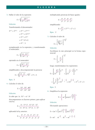 Á L G E B R A


3.- Hallar el valor de la expresión:                              multiplicando potencias de bases iguales:
                      ___________
                    n
                          20n+1                                                     36 . 79 . 56 . 212
                       √
               E = ––––––––––
                       4n+2 + 22n+2
                                                                                E = ––––––––––––––
                                                                                    36 . 79 . 56 . 211
   Solución:                                                      simplificando:
   Transformando el denominador:                                                     12
                                                                                E = 2 = 212-11 = 21 = 2
                                                                                    –––
   4n+2 + 22n+2      = 4n+2 + 22(n+1)                                               211
                                                                  Rpta.: 2
                     = 4n+2 + (22)n+1
                     = 4n+2 + 4n+1                           5.- Calcular el valor de:
                                                                                                 _
                                                                                                 _
                                                                                            -6 3
                     = 4n+1 (41+1)                                                 _ ___
                                                                                   _
                     = 4n+1 . 5                                         E=    [√ ]
                                                                               3
                                                                               √3     __
                                                                                    3√3
                                                                                             √


   reemplazando en la expresión, y transformando                  Solución:
   el numerador:
                   __________                                     Escribimos la raíz principal en la forma expo-
                 n                                                nencial:
                    (4 . 5)n+1
                       √
            E = –––––––––
                     4n+1 . 5
                                                                                   -6 –
                                                                                _ √3
                                                                                      –


   operando en el numerador:
                 n
                   __________
                     n+1
            E = 4 n+1. 5 1
                          n+1
                                                                       E=
                                                                            3 [ ]
                                                                              √3
                                                                              –––
                                                                              3
                                                                              √3
                                                                                _



                       √
                    –––––––––
                     4 .5                                         luego, transformamos los exponentes:

   simplificando y descomponiendo la potencia:
                                                                        [ ] [ ]
                                                                         31/2 3-1/6                  (      )
                                                                                           1 1       -1/6
                                                                                           –– - ––
                 _______                                                 –––
                                                                          1/3              2 3     3
                            __                                           3               3
               n
                  5n . 51 n                                       E = (3)           = (3)
                   √
           E = ––––––– = √5n = 5n = 5
                    41
                                                                                1
                                                                               -–

                                                                        [ ]  1  6    1    1        1 1
   Rpta.: 5                                                                 – 3
                                                                             6
                                                                                     – -–
                                                                                     6    6
                                                                                                   –-–
                                                                                                   6 6     0
                                                                                    3 . 3         3
                                                                    =       3 = (3)         = (3)      = 33 = 31 = 3
4.- Calcular el valor de:                                               3

                      216 . 353 . 803                             Rpta.: 3
                  E = –––––––––––––
                      154 . 149 . 302
                                                             6.- Simplificar la expresión:
   Solución:


                                                                                      {          [         ]}
                                                                                                     1 1          -2
   Se sabe que: (a . b)n = an . bn                                                                   – –
                                                                                E=         m-1 m(m3) 2 5
   descomponemos en factores primos, para aplicar
   esta ley:                                                      Solución:
                              6         3   4     3
                      (3 . 7) (7 . 5) (2 . 5)
                  E = –––––––––––––––––––––                       Efectuando operaciones:
                     (3 . 5)4 (2 . 7)9 (2 . 3 . 5)2

   aplicando la ley anterior:                                                  [  1
                                                                                  –
                                                                  E = (m-1)-2 (m1)5        ] {[(m )– ]–}
                                                                                            -2         1
                                                                                                     3 2
                                                                                                           1 -2
                                                                                                           5


                       36 . 76 . 73 . 53 . 212 . 53                          2     3      2 3
                  E = ––––––––––––––––––––––                                -–    -–    2-–-–
                      34 . 54 . 29 . 79 . 22 . 33 . 52            E = m2 . m 5 . m 5 = m 5 5




                                                         - 19 -
 