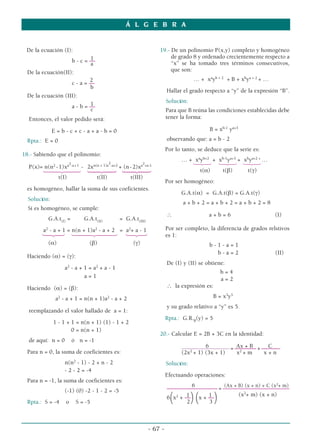Á L G E B R A


 De la ecuación (I):                                                               19.- De un polinomio P(x,y) completo y homogéneo
                                     1                                                  de grado 8 y ordenado crecientemente respecto a
                             b - c = ––                                                 “x” se ha tomado tres términos consecutivos,
                                     a
 De la ecuación(II):                                                                    que son:
                           2                                                                      … + xayb + 2 + B + xbya + 2 + …
                   c - a = ––
                           b
                                                                                      Hallar el grado respecto a “y” de la expresión “B”.
 De la ecuación (III):
                                                                                      Solución:
                            1
                   a - b = ––
                            c                                                         Para que B reúna las condiciones establecidas debe
  Entonces, el valor pedido será:                                                     tener la forma:

              E=b-c+c-a+a-b=0                                                                           B = xb-1 ya+3
 Rpta.: E = 0                                                                         observando que: a = b - 2
                                                                                      Por lo tanto, se deduce que la serie es:
18.- Sabiendo que el polinomio:
                                                     2
                                                                                                xayb+2 xb-1ya+3 xbya+2 +
                                                                                            … + 123 + 123 + 123 …
              2           a2-a + 1          n(n + 1)a -a+2                a2+a-1
        1442443 1442443 1442443
  P(x)= n(n - 1)x                    - 2x                    + (n - 2)x
                                                                                                  t(α)  t(β)     t(γ)
                   t(I)                       t(II)               t(III)
                                                                                      Por ser homogéneo:
 es homogéneo, hallar la suma de sus coeficientes.
                                                                                            G.A.t(α) = G.A.t(β) = G.A.t(γ)
  Solución:
                                                                                             a+b+2=a+b+2=a+b+2=8
  Si es homogéneo, se cumple:
                                                                                      ∴                 a+b=6                       (I)
          G.A.t(I) =                 G.A.t(II)               = G.A.t(III)
       a2 - a + 1 n(n + 1)a2 - a + 2 a2+ a - 1                                        Por ser completo, la diferencia de grados relstivos
       123 = 1442443 = 123                                                            es 1:
          (α)                          (β)                         (γ)                                  b-1-a=1
                                                                                                          b-a=2                     (II)
 Haciendo (α) = (γ):
                                                                                      De (I) y (II) se obtiene:
                      a2 - a + 1 = a2 + a - 1
                                                                                                             b=4
                               a=1
                                                                                                             a=2
 Haciendo (α) = (β):                                                                  ∴ la expresión es:

                  a2 - a + 1 = n(n + 1)a2 - a + 2                                                           B = x3y5
                                                                                      y su grado relativo a “y” es 5.
  reemplazando el valor hallado de a = 1:
                                                                                      Rpta.: G.R.B(y) = 5
              1 - 1 + 1 = n(n + 1) (1) - 1 + 2
                      0 = n(n + 1)
                                                                                   20.- Calcular E = 2B + 3C en la identidad:
  de aquí: n = 0            ó n = -1
                                                                                                      6           Ax + B       C
                                                                                            –––––––––––––––––– = –––––––– + –––––––
 Para n = 0, la suma de coeficientes es:                                                    (2x2 + 1) (3x + 1)    x2 + m     x+n
                      n(n2 - 1) - 2 + n - 2                                           Solución:
                      - 2 - 2 = -4
                                                                                      Efectuando operaciones:
 Para n = -1, la suma de coeficientes es:
                                                                                                6            (Ax + B) (x + n) + C (x2+ m)
                      (-1) (0) -2 - 1 - 2 = -5                                        ––––––––––––––––––– = –––––––––––––––––––––––––
                                                                                                                   (x2+ m) (x + n)
 Rpta.: S = -4        o        S = -5                                                   (     1
                                                                                                  )(
                                                                                      6 x2 + –– x + ––
                                                                                              2
                                                                                                      1
                                                                                                      3     )
                                                                             - 67 -
 