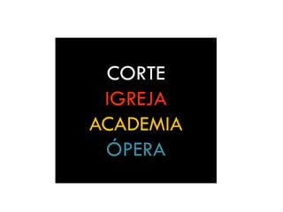 CORTE
IGREJA
ACADEMIA
ÓPERA
 