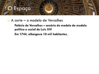 O Espaço
 A corte – o modelo de Versalhes
 Palácio de Versalhes – cenário do modelo do modelo
político e social de Luís XIV
 Em 1744, albergava 10 mil habitantes.
 