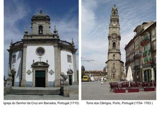 Igreja do Senhor da Cruz em Barcelos, Portugal (1710) Torre dos Clérigos, Porto, Portugal (1754- 1763 )
 