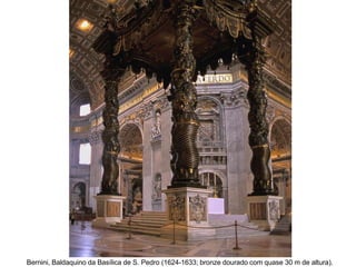 Bernini, Baldaquino da Basílica de S. Pedro (1624-1633; bronze dourado com quase 30 m de altura).
 