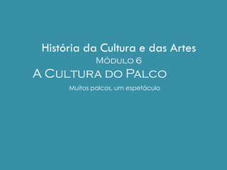 História da Cultura e das Artes
Módulo 6
A Cultura do Palco
Muitos palcos, um espetáculo
 