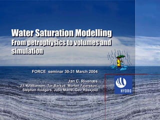 Water Saturation Modelling
From petrophysics to volumes and
simulation
FORCE seminar 30-31 March 2004
Jan C. Rivenæs
J.I. Kristiansen, Tor Barkve, Morten Fejerskov,
Stephen Rodgers, Julio Marre, Geir Håskjold
 