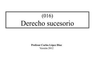 (016)
Derecho sucesorio
Profesor Carlos López Díaz
Versión 2012
 
