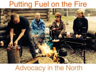 Putting Fuel on the Fire
Advocacy in the North
 