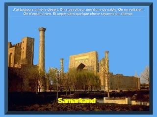 Samarkand  J’ai toujours aimé le désert. On s’assoit sur une dune de sable. On ne voit rien. On n’entend rien. Et cependant quelque chose rayonne en silence. 