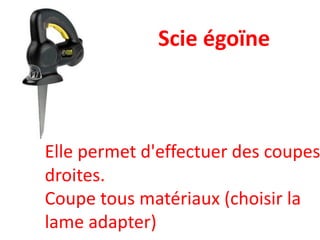Scie égoïne
Elle permet d'effectuer des coupes
droites.
Coupe tous matériaux (choisir la
lame adapter)
 