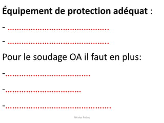 Équipement de protection adéquat :
- ……………………………………..
- ……………………………………..
Pour le soudage OA il faut en plus:
-……………………………….
-……………………………
-……………………………………….
Nicolas Rubay
 