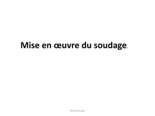 Mise en œuvre du soudage.
Nicolas Rubay
 