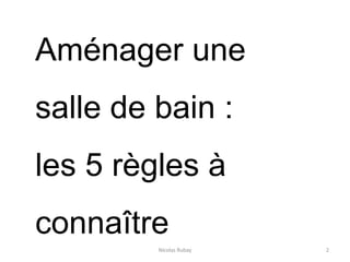 Nicolas Rubay 2
Aménager une
salle de bain :
les 5 règles à
connaître
 