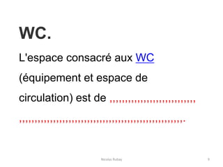 Nicolas Rubay 9
WC.
L'espace consacré aux WC
(équipement et espace de
circulation) est de ,,,,,,,,,,,,,,,,,,,,,,,,,,,,
,,,,,,,,,,,,,,,,,,,,,,,,,,,,,,,,,,,,,,,,,,,,,,,,,,,,,.
 