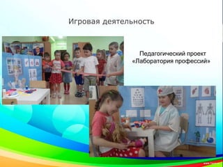 Игровая деятельность
Педагогический проект
«Лаборатория профессий»
 