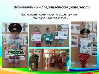 Познавательно-исследовательская деятельность
Исследовательский проект старшей группы
«Мой папа – солдат запаса»
 