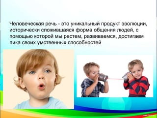 Человеческая речь - это уникальный продукт эволюции,
исторически сложившаяся форма общения людей, с
помощью которой мы растем, развиваемся, достигаем
пика своих умственных способностей
 