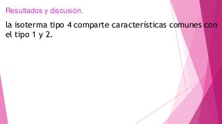 Resultados y discusión.
la isoterma tipo 4 comparte características comunes con
el tipo 1 y 2.
 