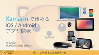 わんくま同盟 名古屋勉強会 #38
Xamarin で始める
iOS / Android
アプリ開発
2016/5/21
bluewatersoft.jp @biac
2016/5/21 1
 