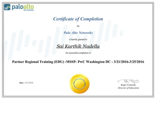 Certificate of Completion
for
Palo Alto Networks
is hereby granted to
Sai Karthik Nadella
for successful completion of
Partner Regional Training (EDU) -MSSP- PwC Washington DC - 3/21/2016-3/25/2016
Date: 3/25/2016
Roger Connolly
Director of Education
 
