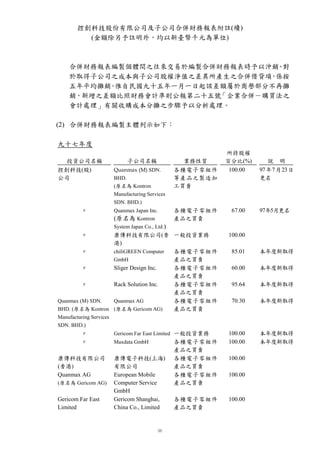 控創科技股份有限公司及子公司合併財務報表附註(續)
          (金額除另予註明外，均以新臺幣千元為單位)



    合併財務報表編製個體間之往來交易於編製合併財務報表時予以沖銷 對
                                   。
    於取得子公司之成本與子公司股權淨值之差異所產生之合併借貸項 係按
                                 ，
    五年平均攤銷 惟自民國九十五年一月一日起該差額屬於商譽部分不再攤
          。
    銷，新增之差額比照財務會計準則公報第二十五號「企業合併－購買法之
    會計處理」有關收購成本分攤之步驟予以分析處理。

(2) 合併財務報表編製主體列示如下：

九十七年度
                                                             所持股權
 投資公司名稱                         子公司名稱                業務性質    百分比(%)      說 明
控創科技(股)                  Quanmax (M) SDN.          各種電子零組件    100.00   97年7月23日
公司                       BHD.                      等產品之製造加             更名
                         (原名為 Kontron              工買賣
                         Manufacturing Services
                         SDN. BHD.)
          ″              Quanmax Japan Inc.        各種電子零組件    67.00    97年5月更名
                         (原名為 Kontron              產品之買賣
                         System Japan Co., Ltd.)
          ″       康傳科技有限公司(香 一般投資業務                          100.00
                  港)
         ″        chiliGREEN Computer 各種電子零組件                 85.01    本年度新取得
                  GmbH                產品之買賣
         ″        Sliger Design Inc.  各種電子零組件                 60.00    本年度新取得
                                      產品之買賣
         ″        Rack Solution Inc.  各種電子零組件                 95.64    本年度新取得
                                      產品之買賣
Quanmax (M) SDN.  Quanmax AG          各種電子零組件                 70.30    本年度新取得
BHD. (原名為 Kontron (原名為 Gericom AG)    產品之買賣
Manufacturing Services
SDN. BHD.)
          ″              Gericom Far East Limited 一般投資業務     100.00    本年度新取得
          ″              Maxdata GmbH              各種電子零組件   100.00    本年度新取得
                                                   產品之買賣
康傳科技有限公司                 康傳電子科技(上海)                各種電子零組件   100.00
(香港)                     有限公司                      產品之買賣
Quanmax AG               European Mobile           各種電子零組件   100.00
(原名為 Gericom AG)         Computer Service          產品之買賣
                         GmbH
Gericom Far East         Gericom Shanghai,         各種電子零組件   100.00
Limited                  China Co., Limited        產品之買賣
 