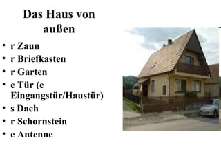 Das Haus von
außen
• r Zaun
• r Briefkasten
• r Garten
• e Tür (e
Eingangstür/Haustür)
• s Dach
• r Schornstein
• e Antenne
 