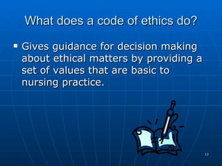 What does a code of ethics do? Gives guidance for decision making about ethical matters by providing a set of values that are basic to nursing practice. 