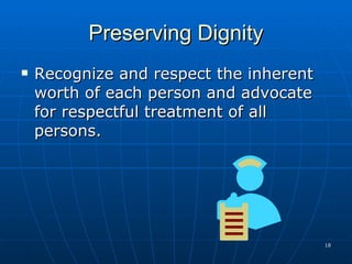 Preserving Dignity Recognize and respect the inherent worth of each person and advocate for respectful treatment of all persons. 