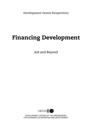 DEVELOPMENT CENTRE OF THE ORGANISATION
FOR ECONOMIC CO-OPERATION AND DEVELOPMENT
Development Centre Perspectives
Financing Development
Aid and Beyond
 