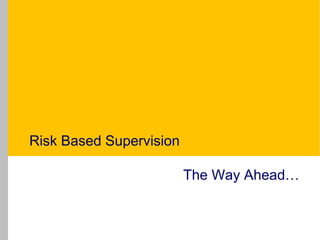 Risk Based Supervision
The Way Ahead…
 